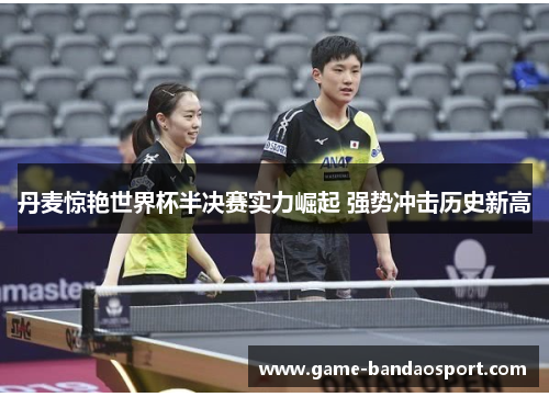 丹麦惊艳世界杯半决赛实力崛起 强势冲击历史新高 丹麦惊艳世界杯半决赛实力崛起 强势冲击历史新高