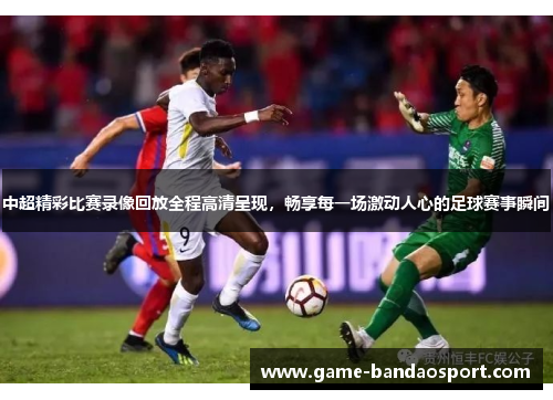 中超精彩比赛录像回放全程高清呈现，畅享每一场激动人心的足球赛事瞬间