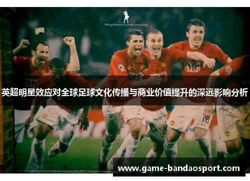 英超明星效应对全球足球文化传播与商业价值提升的深远影响分析