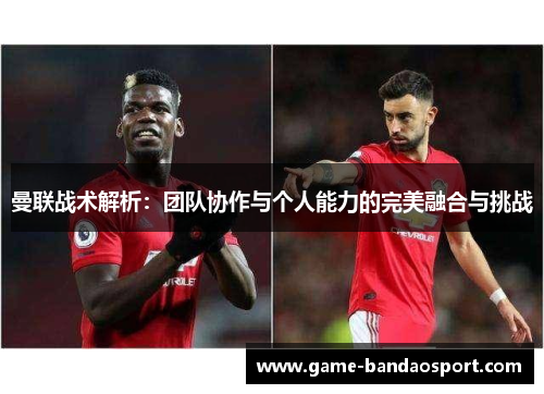 曼联战术解析：团队协作与个人能力的完美融合与挑战