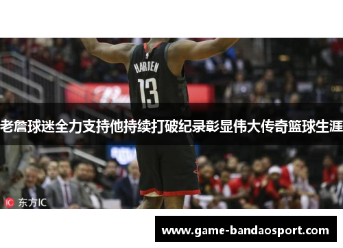 老詹球迷全力支持他持续打破纪录彰显伟大传奇篮球生涯 老詹球迷全力支持他持续打破纪录彰显伟大传奇篮球生涯