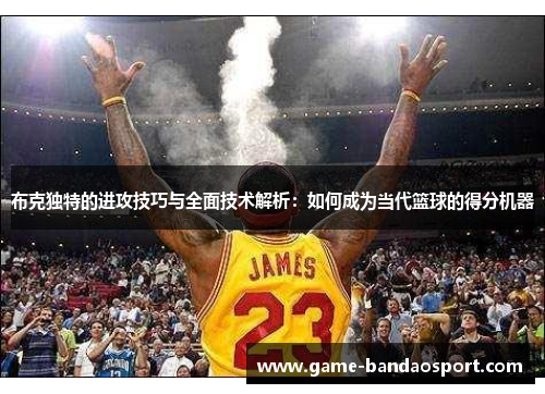布克独特的进攻技巧与全面技术解析：如何成为当代篮球的得分机器