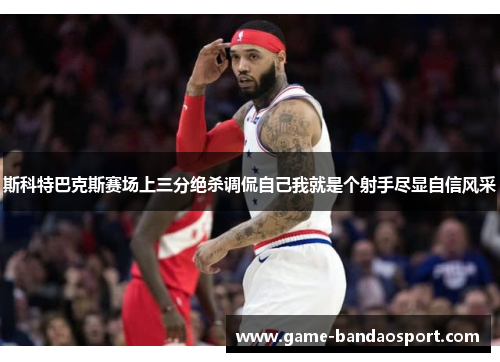 斯科特巴克斯赛场上三分绝杀调侃自己我就是个射手尽显自信风采