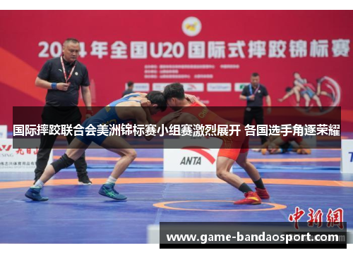 国际摔跤联合会美洲锦标赛小组赛激烈展开 各国选手角逐荣耀 国际摔跤联合会美洲锦标赛小组赛激烈展开 各国选手角逐荣耀