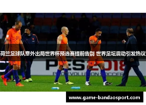 荷兰足球队意外出局世界杯预选赛提前告别 世界足坛震动引发热议