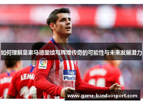 如何理解皇家马德里续写辉煌传奇的可能性与未来发展潜力