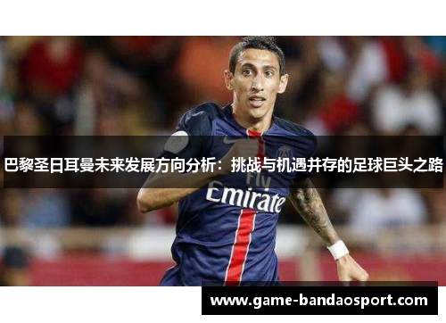 巴黎圣日耳曼未来发展方向分析：挑战与机遇并存的足球巨头之路