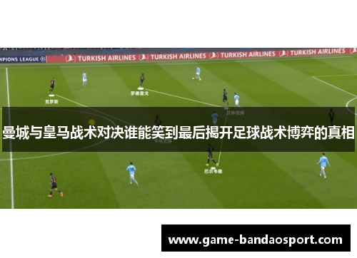 曼城与皇马战术对决谁能笑到最后揭开足球战术博弈的真相