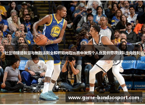 杜兰特球场智慧与制胜法则全解析如何在比赛中发挥个人优势并带领球队走向胜利