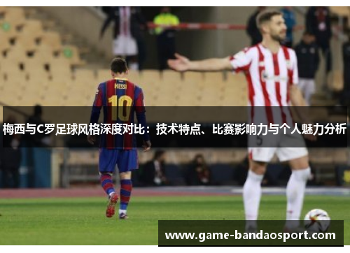 梅西与C罗足球风格深度对比：技术特点、比赛影响力与个人魅力分析