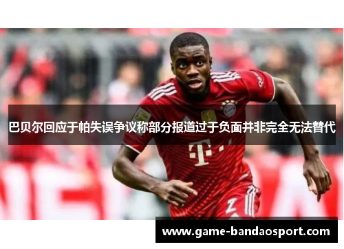巴贝尔回应于帕失误争议称部分报道过于负面并非完全无法替代