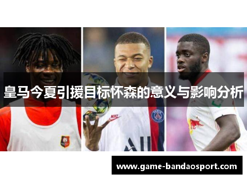 皇马今夏引援目标怀森的意义与影响分析