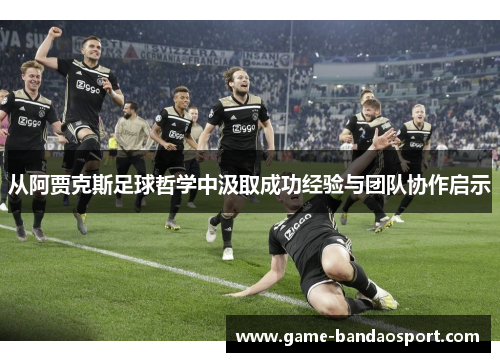 从阿贾克斯足球哲学中汲取成功经验与团队协作启示