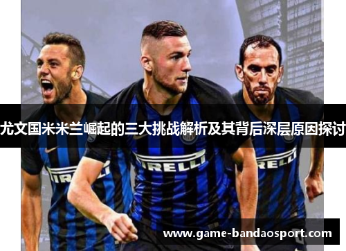 尤文国米米兰崛起的三大挑战解析及其背后深层原因探讨