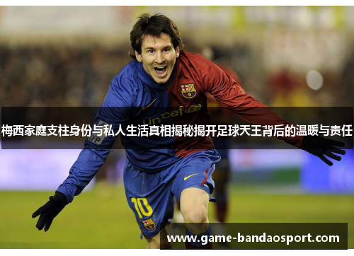 梅西家庭支柱身份与私人生活真相揭秘揭开足球天王背后的温暖与责任