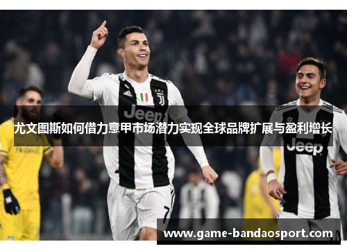 尤文图斯如何借力意甲市场潜力实现全球品牌扩展与盈利增长