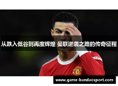 从跌入低谷到再度辉煌 曼联逆袭之路的传奇征程