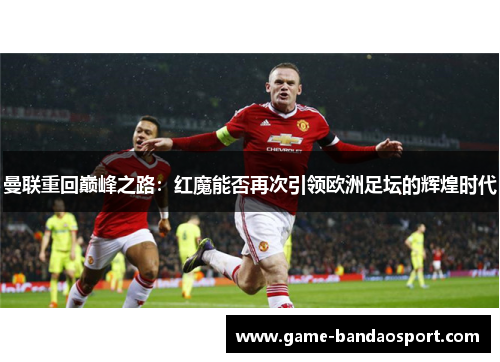 曼联重回巅峰之路：红魔能否再次引领欧洲足坛的辉煌时代
