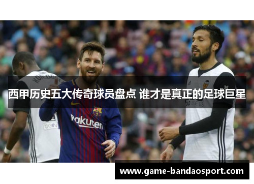 西甲历史五大传奇球员盘点 谁才是真正的足球巨星