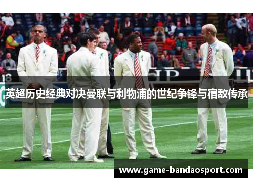 英超历史经典对决曼联与利物浦的世纪争锋与宿敌传承