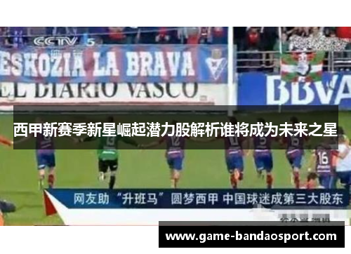 西甲新赛季新星崛起潜力股解析谁将成为未来之星