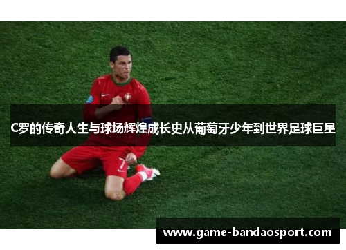 C罗的传奇人生与球场辉煌成长史从葡萄牙少年到世界足球巨星