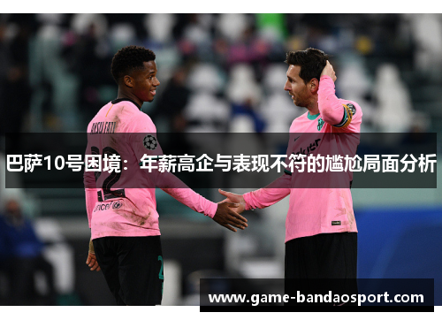 巴萨10号困境：年薪高企与表现不符的尴尬局面分析