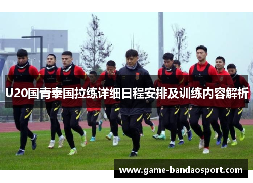 U20国青泰国拉练详细日程安排及训练内容解析
