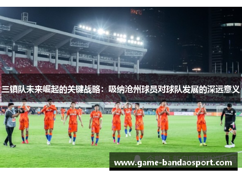 三镇队未来崛起的关键战略：吸纳沧州球员对球队发展的深远意义