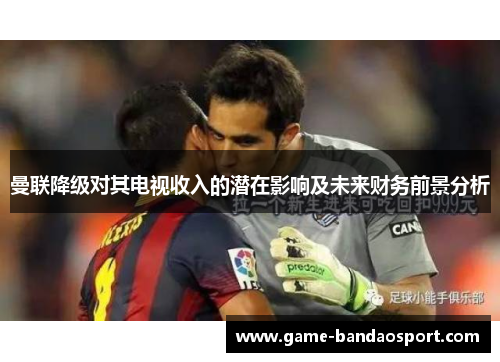 曼联降级对其电视收入的潜在影响及未来财务前景分析