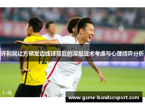 许利民让方硕发边线球背后的深层战术考虑与心理博弈分析