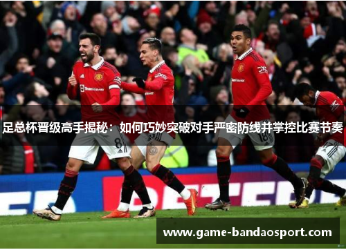 足总杯晋级高手揭秘：如何巧妙突破对手严密防线并掌控比赛节奏