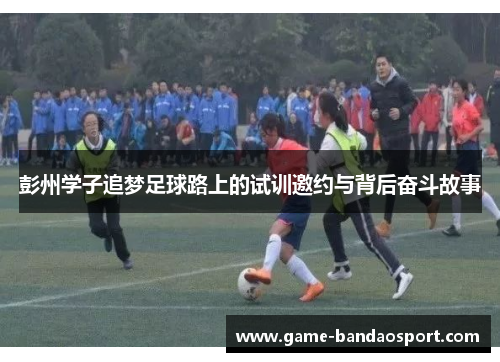 彭州学子追梦足球路上的试训邀约与背后奋斗故事