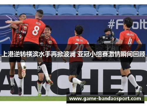 上港逆转横滨水手再掀波澜 亚冠小组赛激情瞬间回顾
