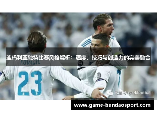 迪玛利亚独特比赛风格解析：速度、技巧与创造力的完美融合