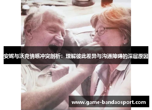 安妮与沃克情感冲突剖析:理解彼此差异与沟通障碍的深层原因 安妮与沃克情感冲突剖析:理解彼此差异与沟通障碍的深层原因