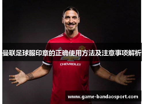 曼联足球服印章的正确使用方法及注意事项解析
