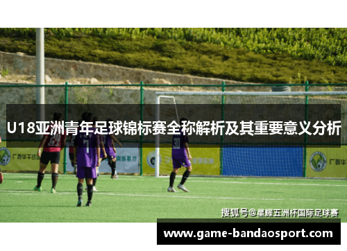U18亚洲青年足球锦标赛全称解析及其重要意义分析