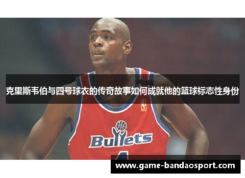 克里斯韦伯与四号球衣的传奇故事如何成就他的篮球标志性身份