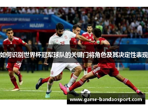 如何识别世界杯冠军球队的关键门将角色及其决定性表现