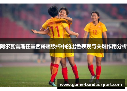 阿尔瓦雷斯在墨西哥超级杯中的出色表现与关键作用分析 阿尔瓦雷斯在墨西哥超级杯中的出色表现与关键作用分析