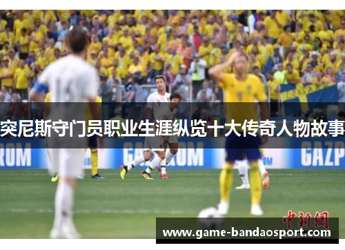 突尼斯守门员职业生涯纵览十大传奇人物故事