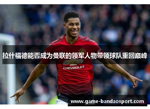 拉什福德能否成为曼联的领军人物带领球队重回巅峰