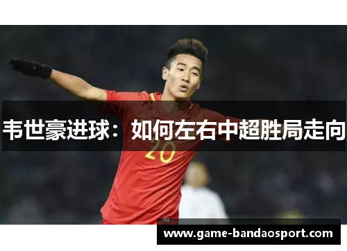 韦世豪进球：如何左右中超胜局走向