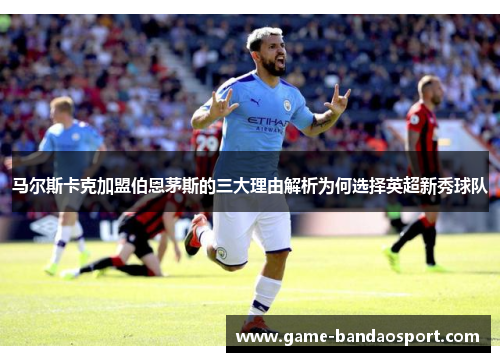马尔斯卡克加盟伯恩茅斯的三大理由解析为何选择英超新秀球队
