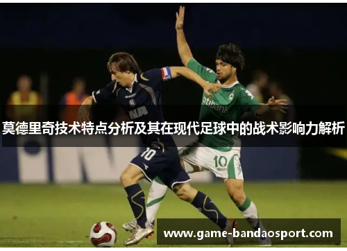 莫德里奇技术特点分析及其在现代足球中的战术影响力解析