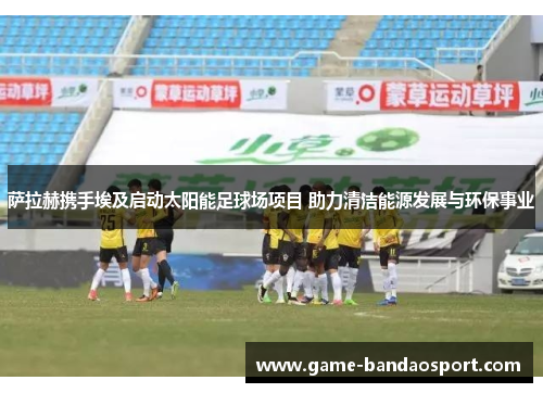 萨拉赫携手埃及启动太阳能足球场项目 助力清洁能源发展与环保事业