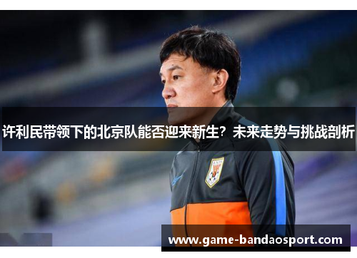 许利民带领下的北京队能否迎来新生？未来走势与挑战剖析