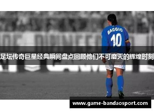 足坛传奇巨星经典瞬间盘点回顾他们不可磨灭的辉煌时刻 足坛传奇巨星经典瞬间盘点回顾他们不可磨灭的辉煌时刻