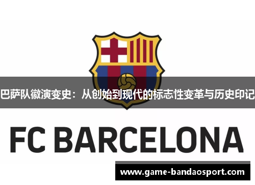 巴萨队徽演变史：从创始到现代的标志性变革与历史印记